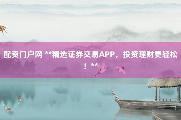 配资门户网 **精选证券交易APP，投资理财更轻松！**
