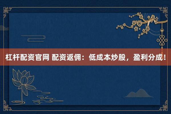 杠杆配资官网 配资返佣：低成本炒股，盈利分成！