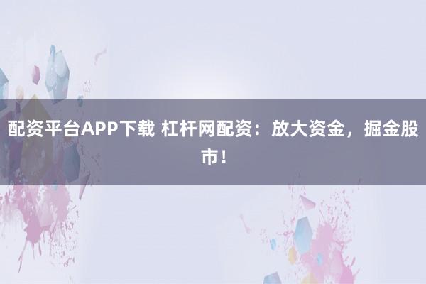 配资平台APP下载 杠杆网配资：放大资金，掘金股市！