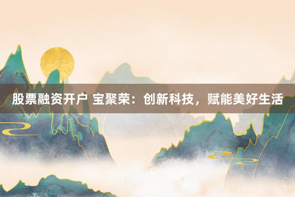 股票融资开户 宝聚荣：创新科技，赋能美好生活