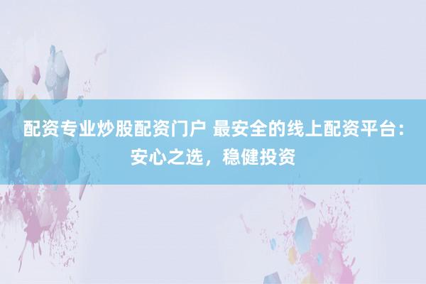 配资专业炒股配资门户 最安全的线上配资平台：安心之选，稳健投资