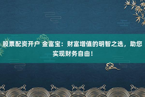 股票配资开户 金富宝：财富增值的明智之选，助您实现财务自由！