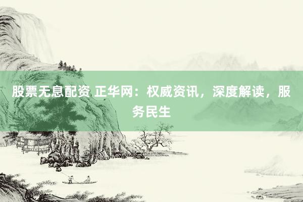 股票无息配资 正华网：权威资讯，深度解读，服务民生