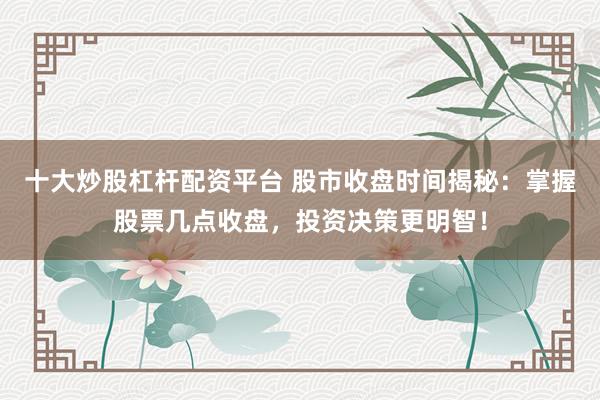 十大炒股杠杆配资平台 股市收盘时间揭秘：掌握股票几点收盘，投资决策更明智！