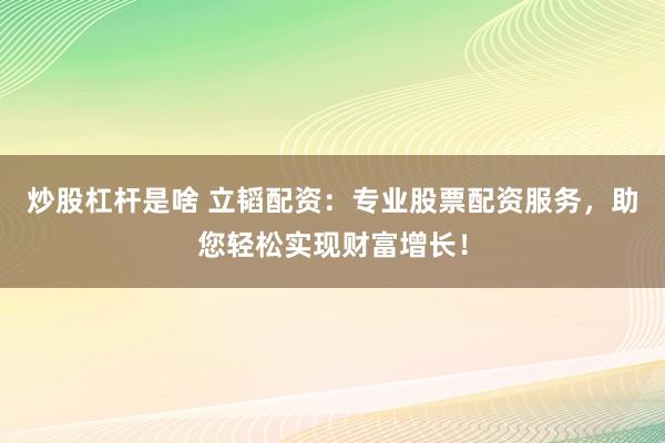 炒股杠杆是啥 立韬配资：专业股票配资服务，助您轻松实现财富增长！