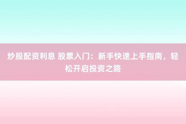 炒股配资利息 股票入门：新手快速上手指南，轻松开启投资之路