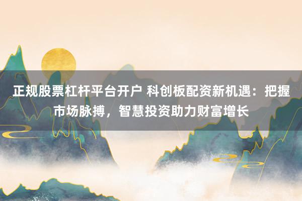 正规股票杠杆平台开户 科创板配资新机遇：把握市场脉搏，智慧投资助力财富增长