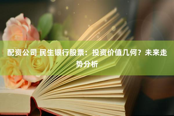 配资公司 民生银行股票：投资价值几何？未来走势分析