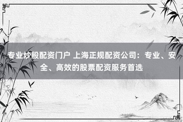 专业炒股配资门户 上海正规配资公司：专业、安全、高效的股票配资服务首选