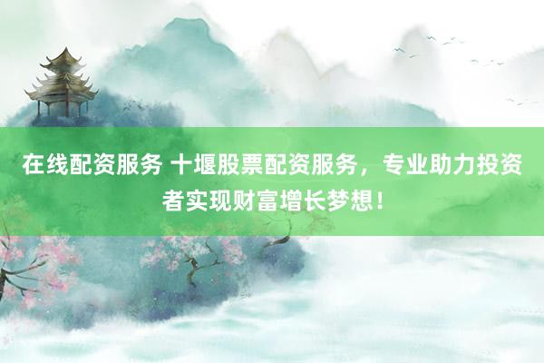 在线配资服务 十堰股票配资服务，专业助力投资者实现财富增长梦想！