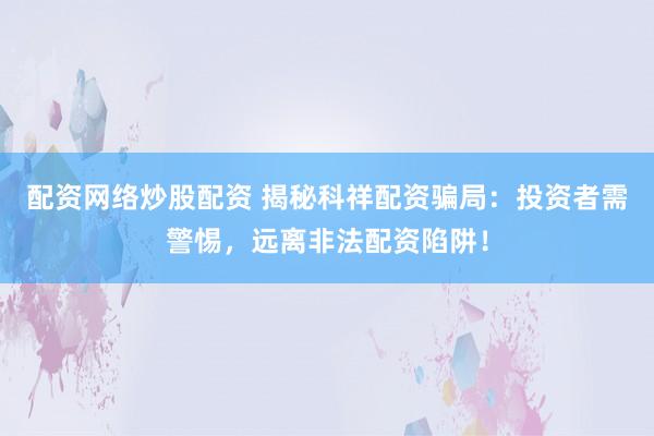 配资网络炒股配资 揭秘科祥配资骗局：投资者需警惕，远离非法配资陷阱！
