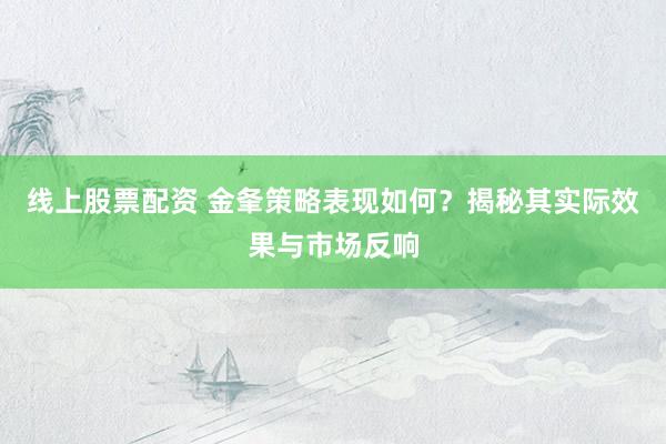 线上股票配资 金夆策略表现如何？揭秘其实际效果与市场反响