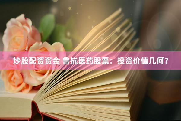 炒股配资资金 鲁抗医药股票：投资价值几何？