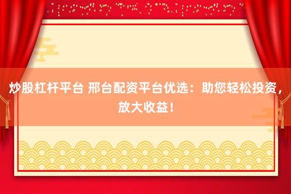 炒股杠杆平台 邢台配资平台优选：助您轻松投资，放大收益！
