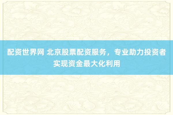 配资世界网 北京股票配资服务，专业助力投资者实现资金最大化利用