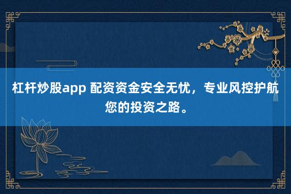 杠杆炒股app 配资资金安全无忧，专业风控护航您的投资之路。