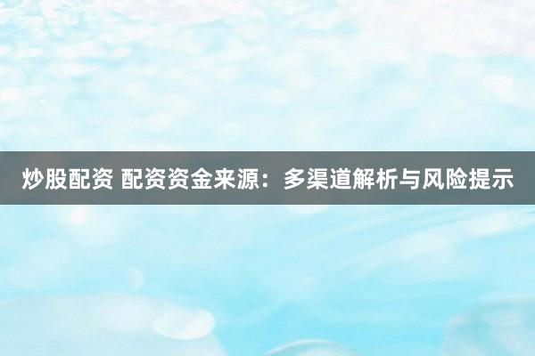 炒股配资 配资资金来源：多渠道解析与风险提示