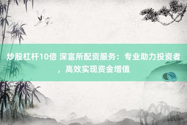 炒股杠杆10倍 深富所配资服务：专业助力投资者，高效实现资金增值