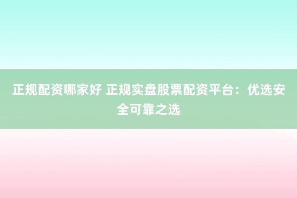 正规配资哪家好 正规实盘股票配资平台：优选安全可靠之选