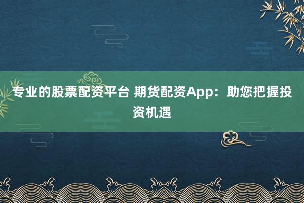 专业的股票配资平台 期货配资App：助您把握投资机遇
