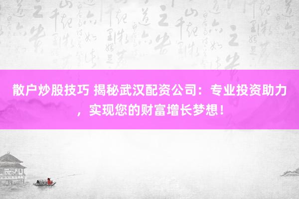 散户炒股技巧 揭秘武汉配资公司：专业投资助力，实现您的财富增长梦想！