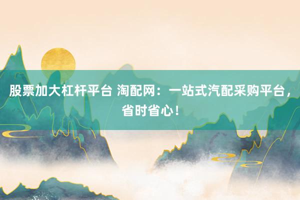 股票加大杠杆平台 淘配网：一站式汽配采购平台，省时省心！