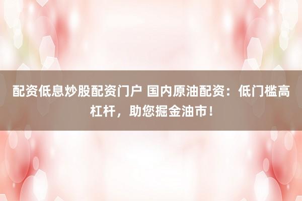 配资低息炒股配资门户 国内原油配资：低门槛高杠杆，助您掘金油市！