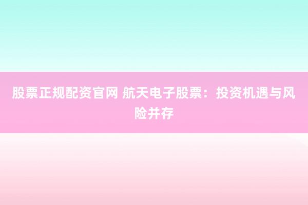 股票正规配资官网 航天电子股票：投资机遇与风险并存