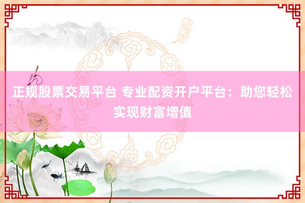 正规股票交易平台 专业配资开户平台：助您轻松实现财富增值