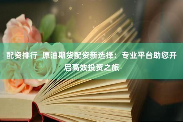 配资排行  原油期货配资新选择：专业平台助您开启高效投资之旅