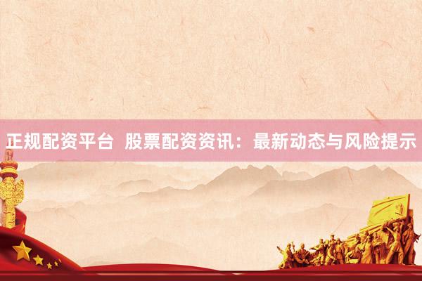 正规配资平台  股票配资资讯：最新动态与风险提示