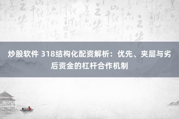 炒股软件 318结构化配资解析：优先、夹层与劣后资金的杠杆合作机制