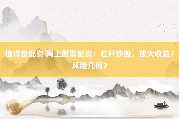 值得投配资 网上股票配资：杠杆炒股，放大收益？风险几何？