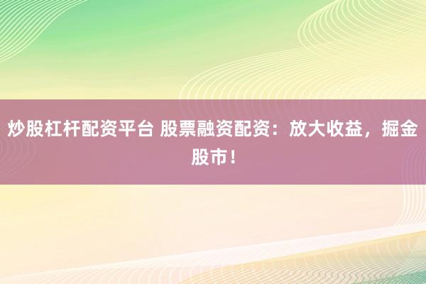 炒股杠杆配资平台 股票融资配资：放大收益，掘金股市！
