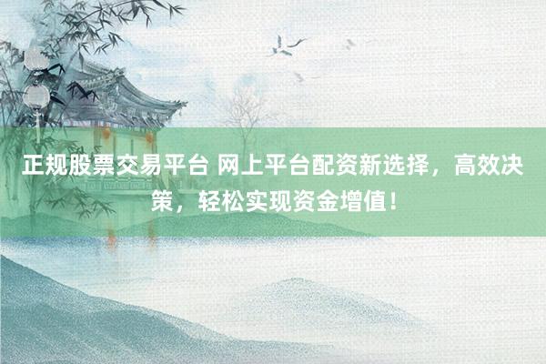 正规股票交易平台 网上平台配资新选择，高效决策，轻松实现资金增值！