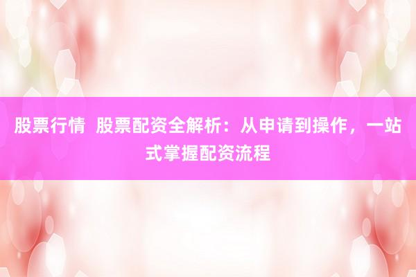 股票行情  股票配资全解析：从申请到操作，一站式掌握配资流程