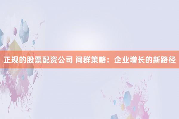正规的股票配资公司 间群策略：企业增长的新路径