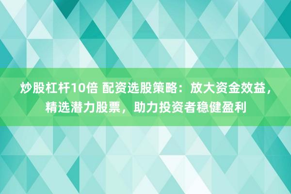 炒股杠杆10倍 配资选股策略：放大资金效益，精选潜力股票，助力投资者稳健盈利