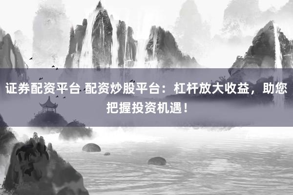 证券配资平台 配资炒股平台：杠杆放大收益，助您把握投资机遇！