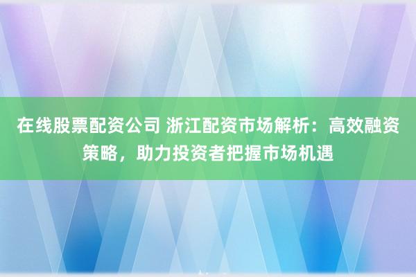 在线股票配资公司 浙江配资市场解析：高效融资策略，助力投资者把握市场机遇