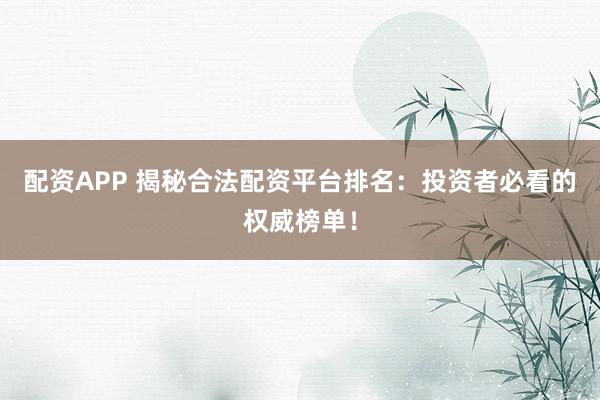 配资APP 揭秘合法配资平台排名：投资者必看的权威榜单！
