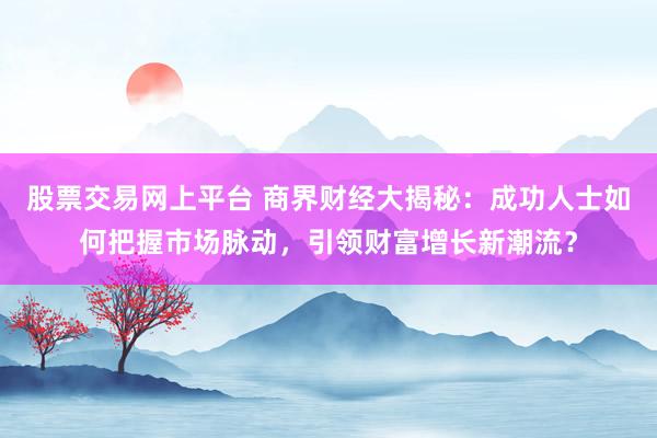 股票交易网上平台 商界财经大揭秘：成功人士如何把握市场脉动，引领财富增长新潮流？