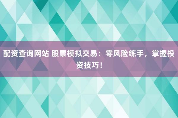 配资查询网站 股票模拟交易：零风险练手，掌握投资技巧！