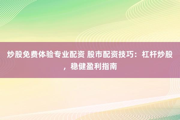 炒股免费体验专业配资 股市配资技巧：杠杆炒股，稳健盈利指南