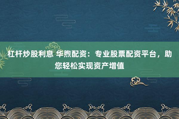 杠杆炒股利息 华煦配资：专业股票配资平台，助您轻松实现资产增值