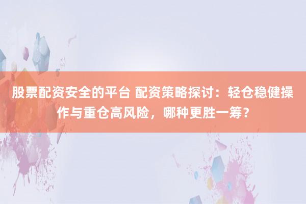 股票配资安全的平台 配资策略探讨：轻仓稳健操作与重仓高风险，哪种更胜一筹？