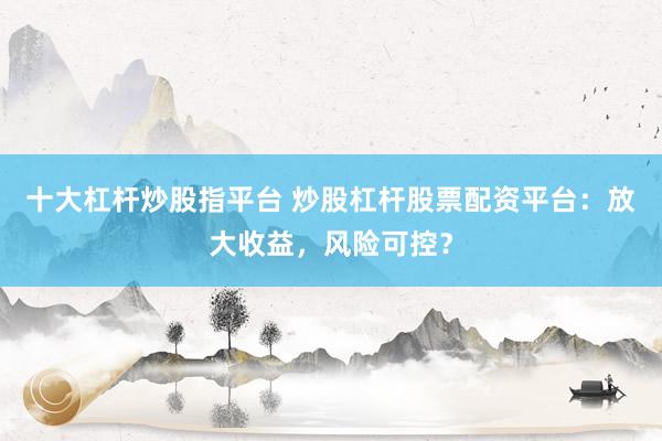 十大杠杆炒股指平台 炒股杠杆股票配资平台：放大收益，风险可控？