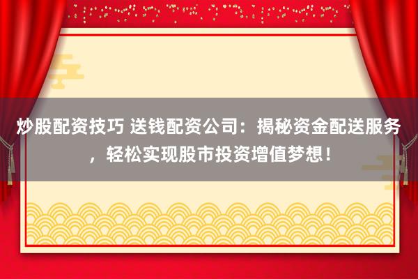 炒股配资技巧 送钱配资公司：揭秘资金配送服务，轻松实现股市投资增值梦想！