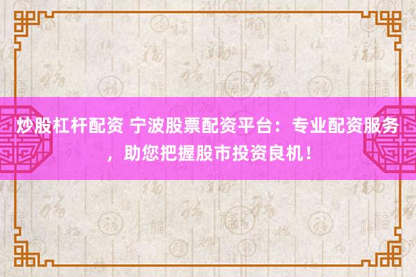 炒股杠杆配资 宁波股票配资平台：专业配资服务，助您把握股市投资良机！