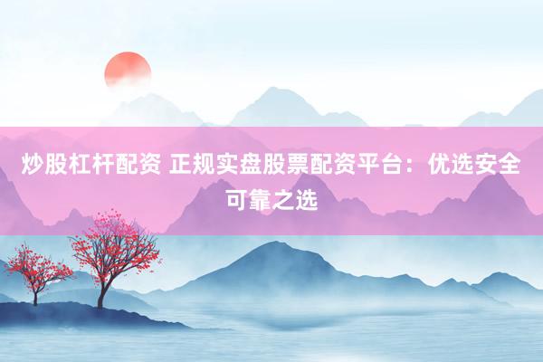 炒股杠杆配资 正规实盘股票配资平台：优选安全可靠之选